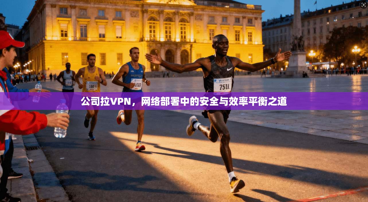 公司拉VPN，网络部署中的安全与效率平衡之道