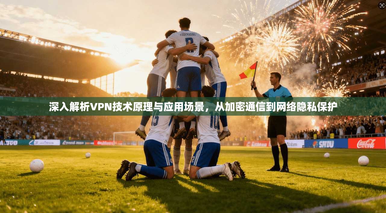 深入解析VPN技术原理与应用场景，从加密通信到网络隐私保护