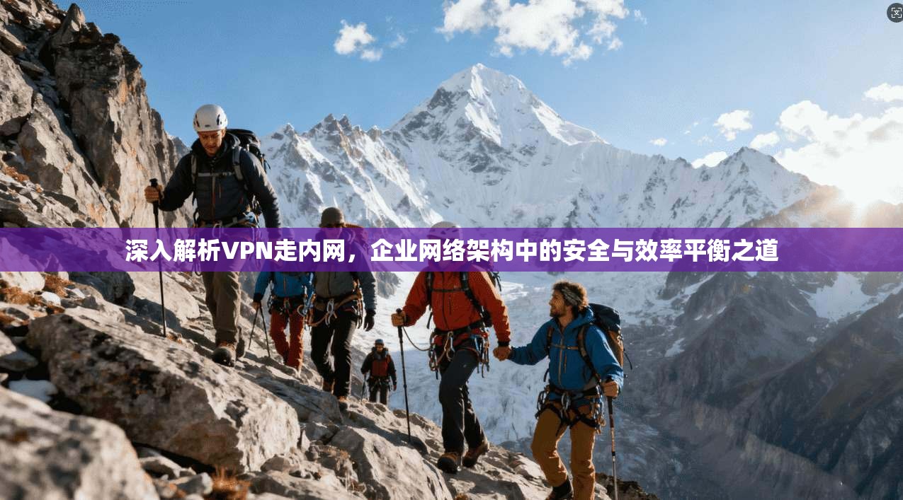 深入解析VPN走内网，企业网络架构中的安全与效率平衡之道