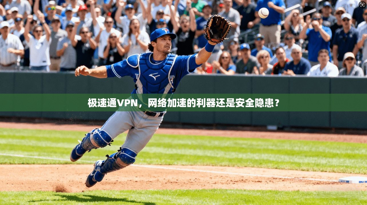 极速通VPN，网络加速的利器还是安全隐患？