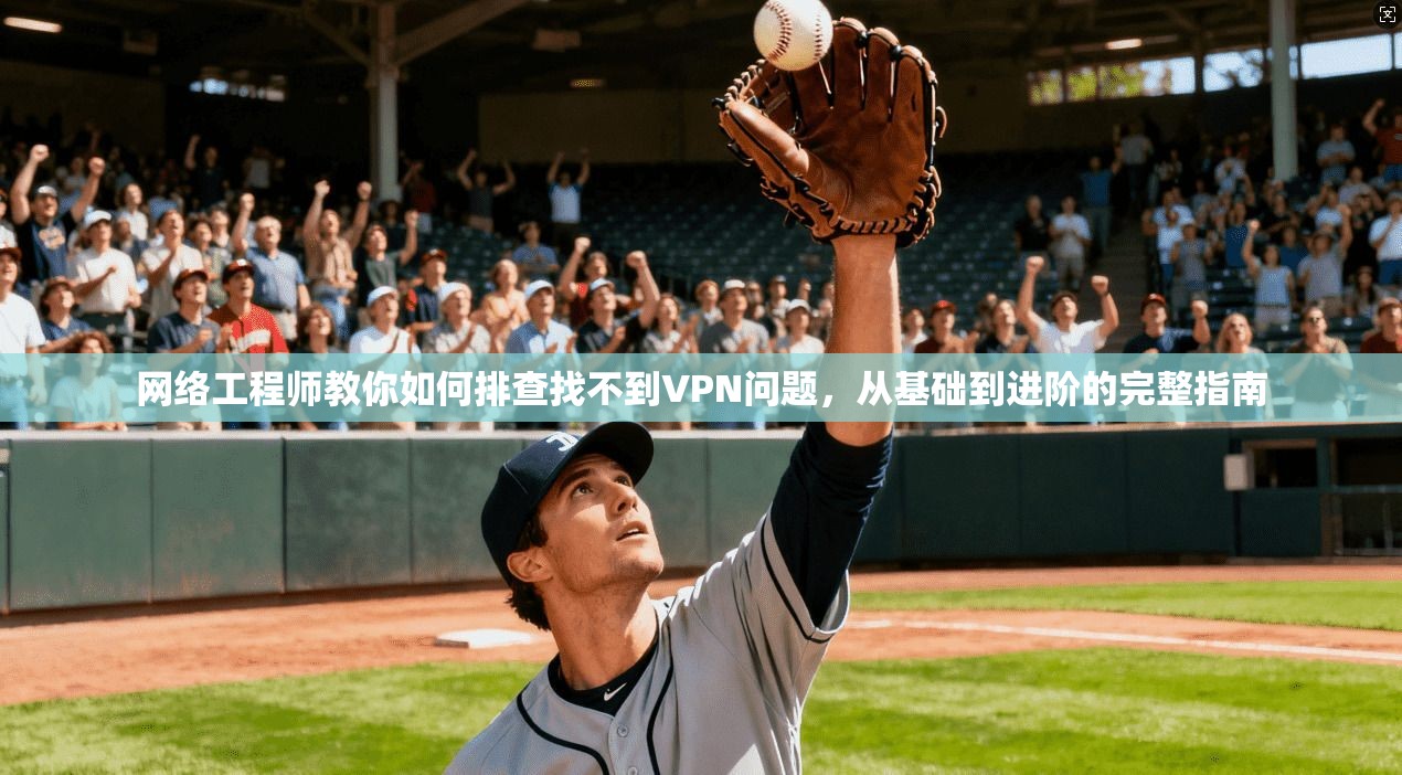 网络工程师教你如何排查找不到VPN问题，从基础到进阶的完整指南