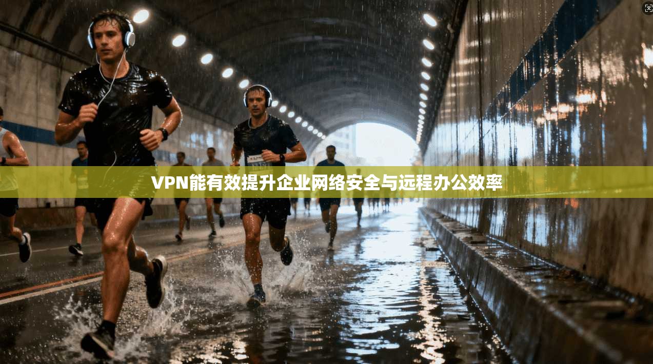 VPN能有效提升企业网络安全与远程办公效率