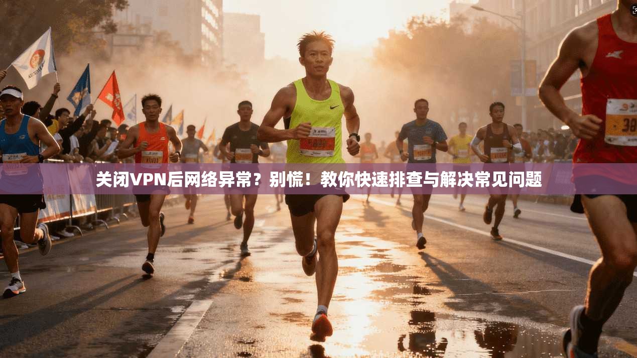 关闭VPN后网络异常？别慌！教你快速排查与解决常见问题