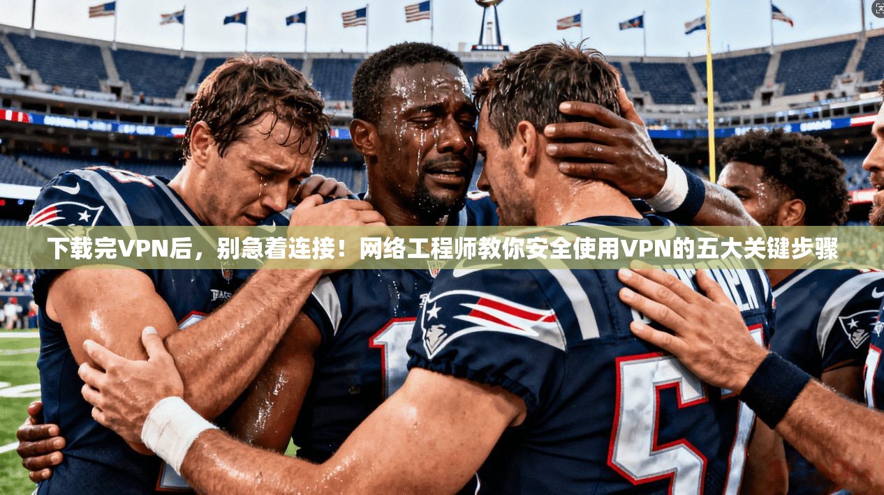 下载完VPN后,别急着连接!网络工程师教你安全使用VPN的五大关键步骤