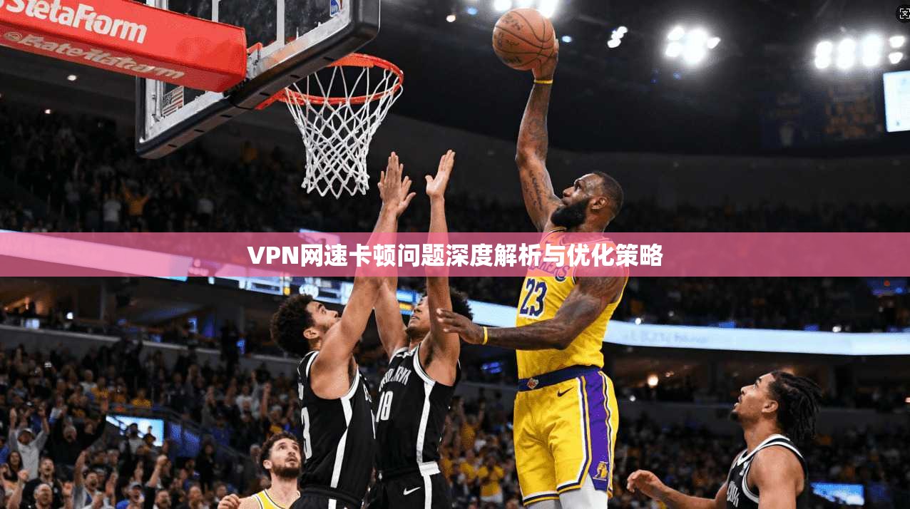 VPN网速卡顿问题深度解析与优化策略