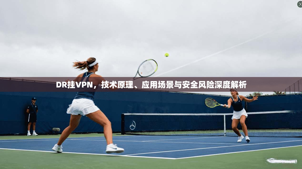 DR挂VPN，技术原理、应用场景与安全风险深度解析