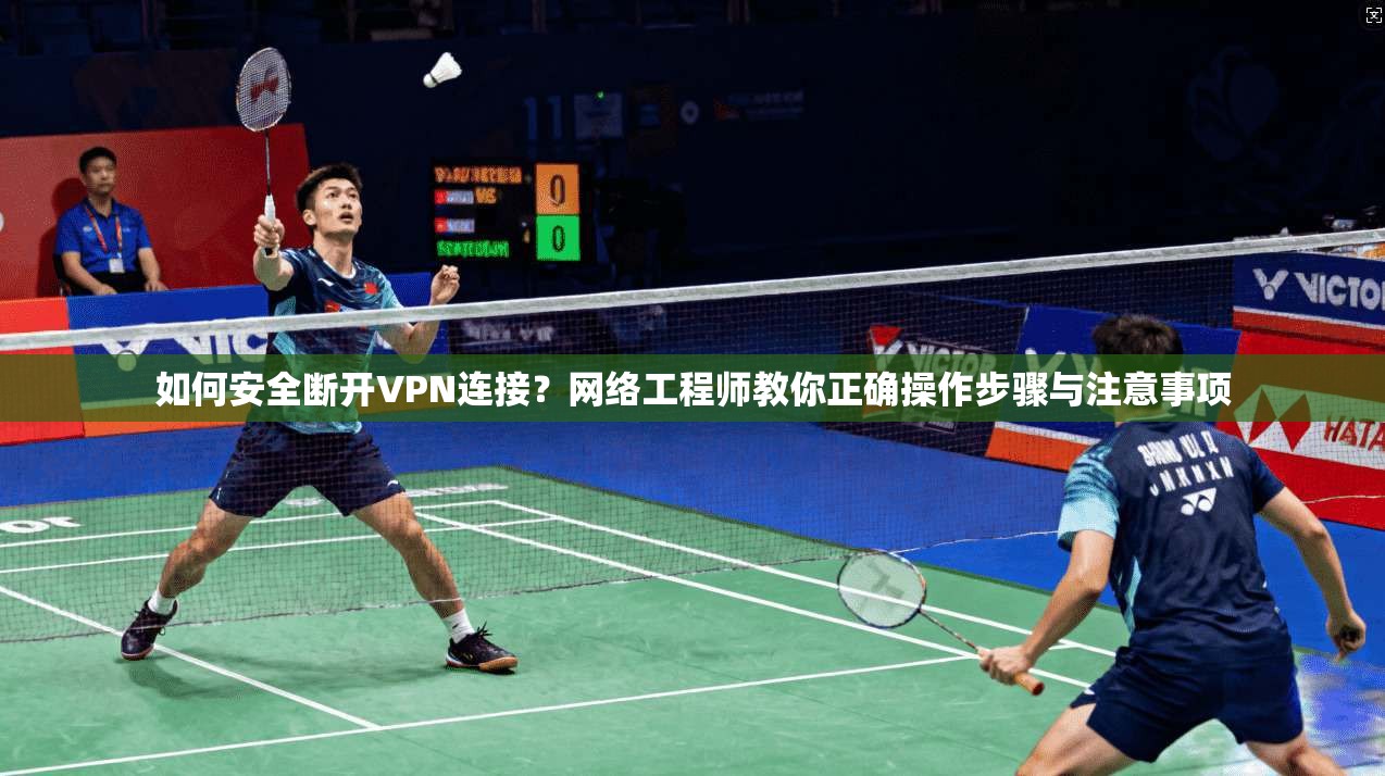 如何安全断开VPN连接？网络工程师教你正确操作步骤与注意事项