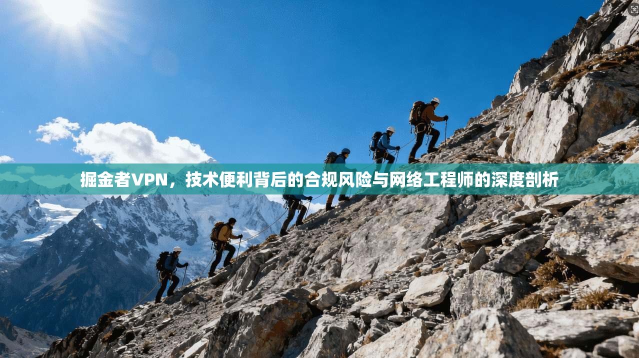 掘金者VPN，技术便利背后的合规风险与网络工程师的深度剖析