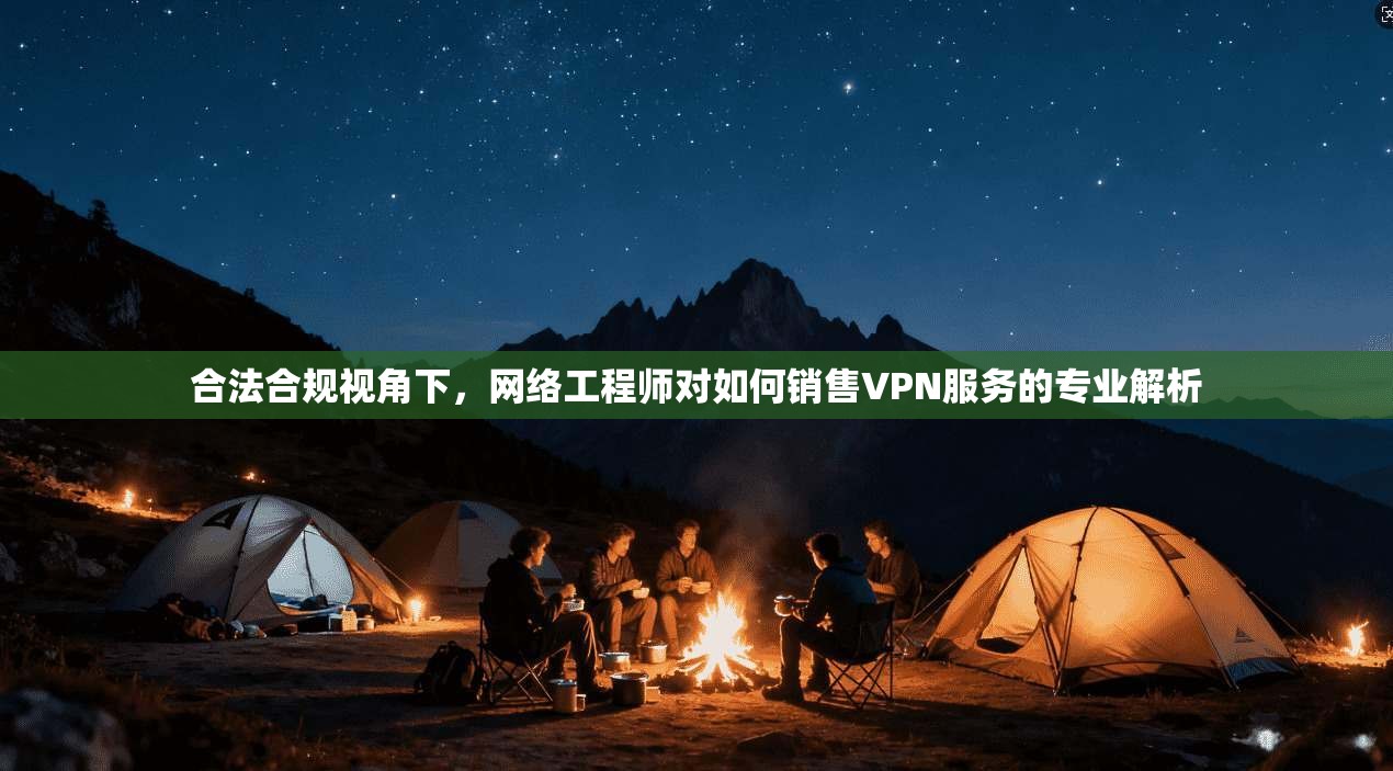 合法合规视角下，网络工程师对如何销售VPN服务的专业解析