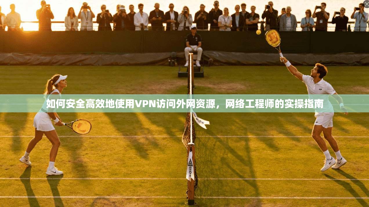 如何安全高效地使用VPN访问外网资源，网络工程师的实操指南