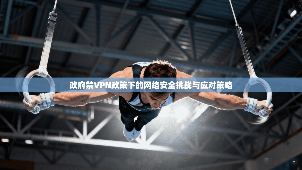 政府禁VPN政策下的网络安全挑战与应对策略