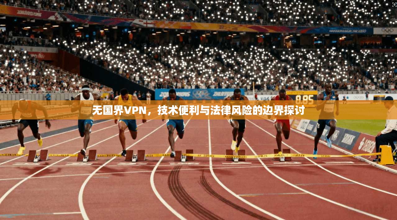 无国界VPN，技术便利与法律风险的边界探讨