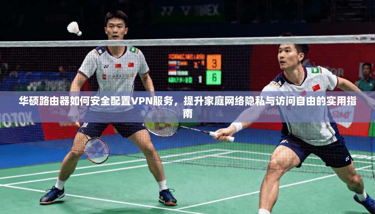 华硕路由器如何安全配置VPN服务，提升家庭网络隐私与访问自由的实用指南