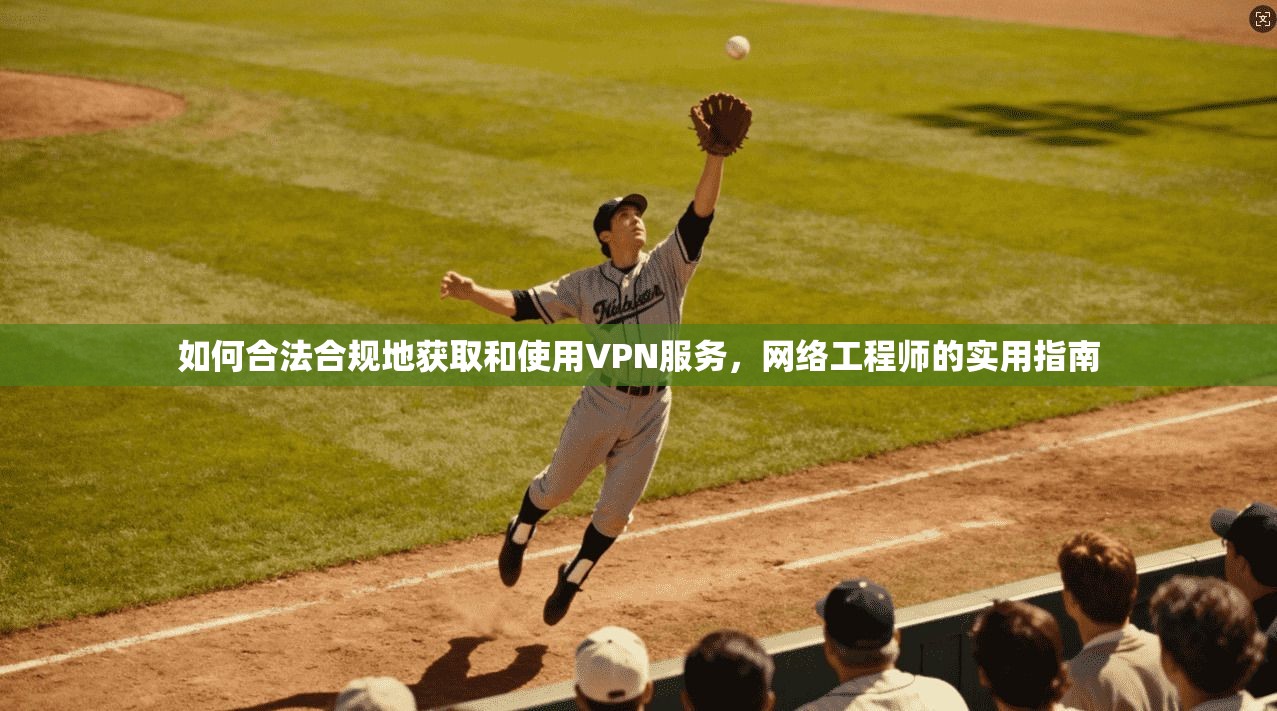 如何合法合规地获取和使用VPN服务，网络工程师的实用指南