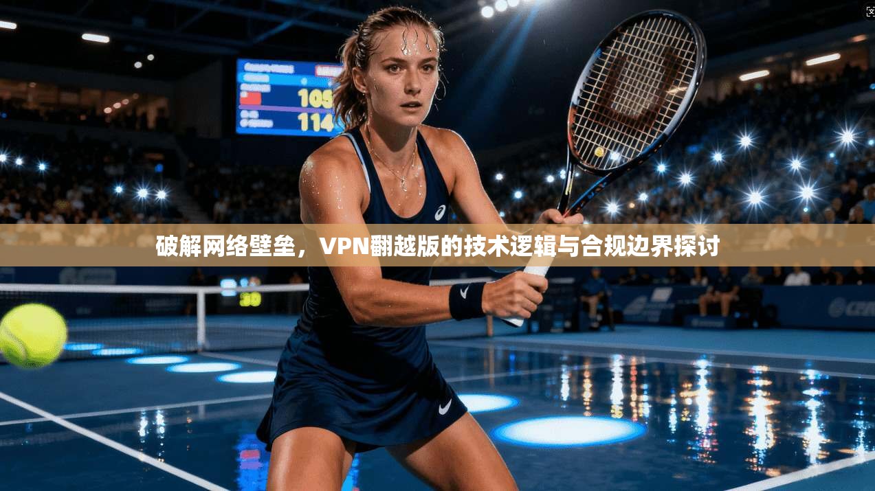 破解网络壁垒，VPN翻越版的技术逻辑与合规边界探讨