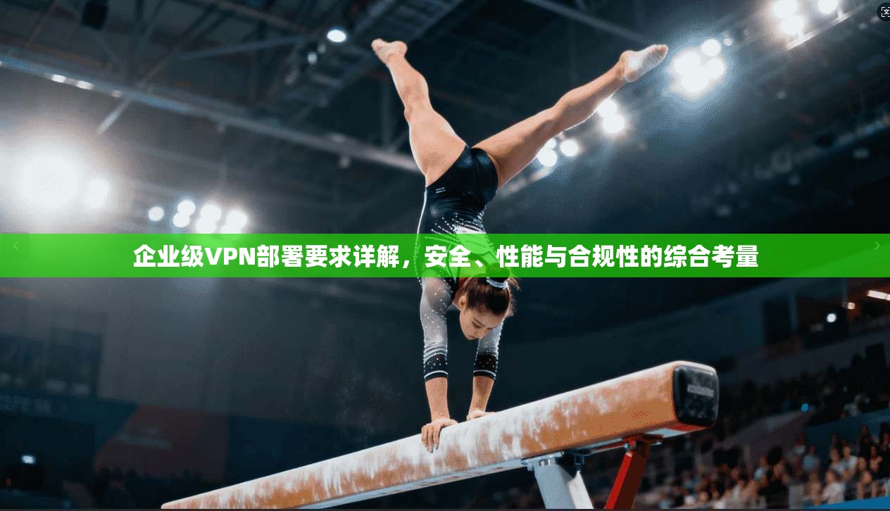 企业级VPN部署要求详解，安全、性能与合规性的综合考量