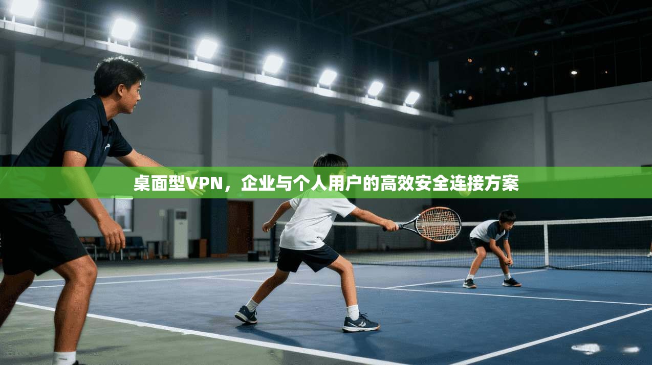 桌面型VPN,企业与个人用户的高效安全连接方案 桌面型VPN,企业与个人用户的高效安全连接方案