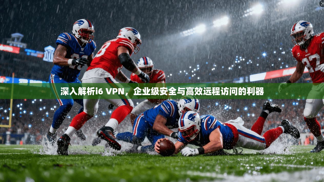 深入解析i6 VPN，企业级安全与高效远程访问的利器