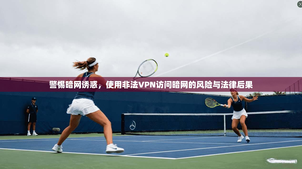 警惕暗网诱惑,使用非法VPN访问暗网的风险与法律后果