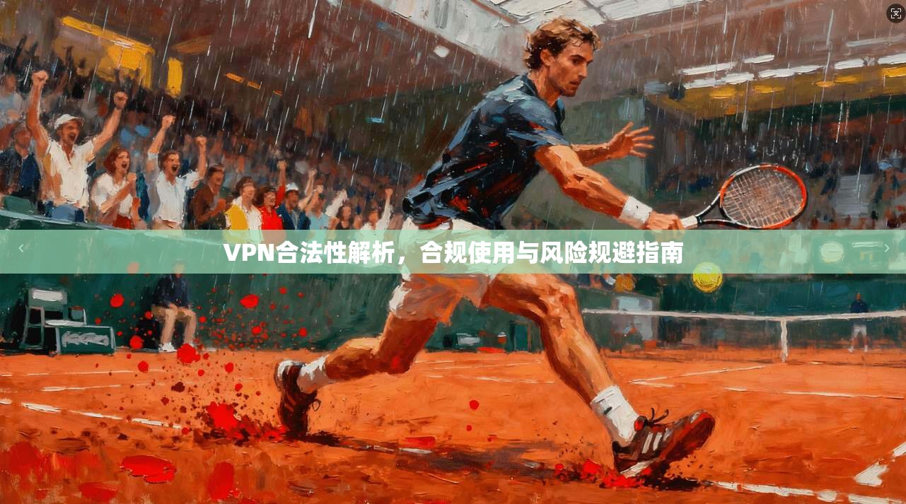 VPN合法性解析，合规使用与风险规避指南