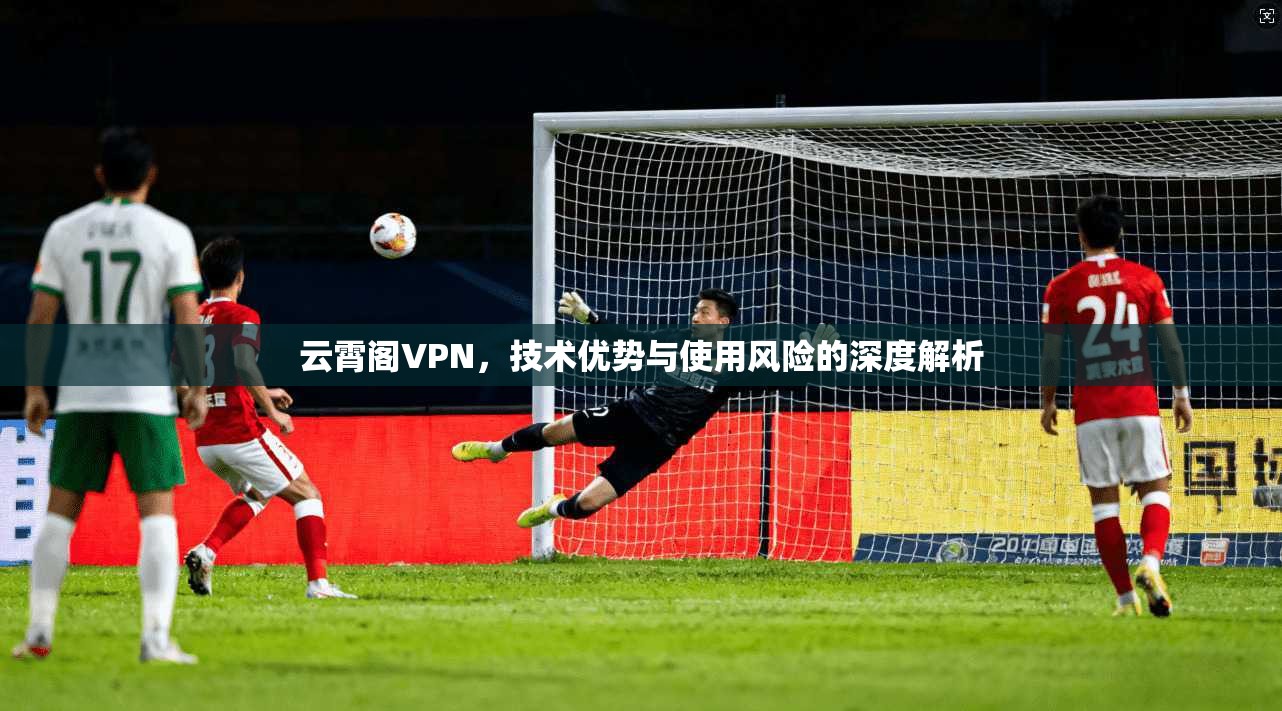 云霄阁VPN，技术优势与使用风险的深度解析