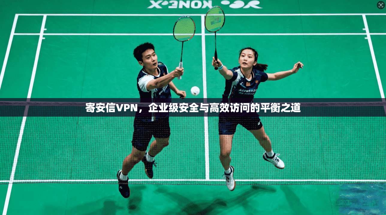 寄安信VPN,企业级安全与高效访问的平衡之道