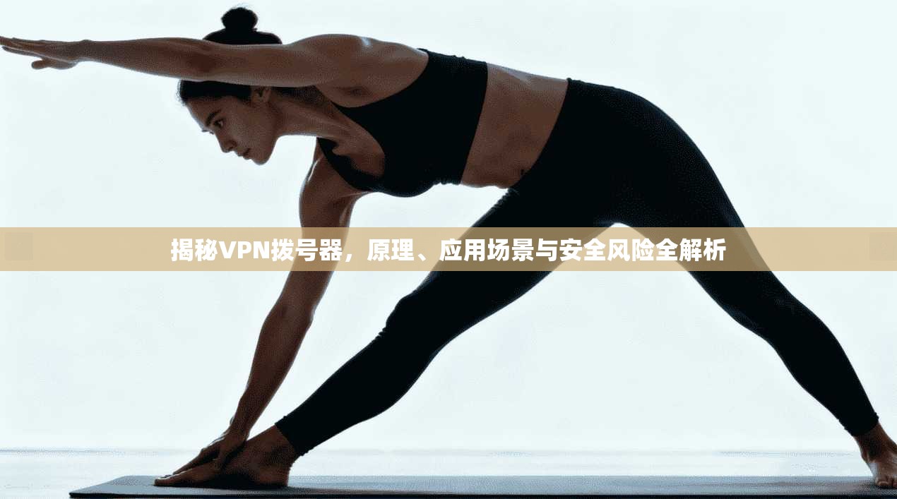 揭秘VPN拨号器,原理、应用场景与安全风险全解析