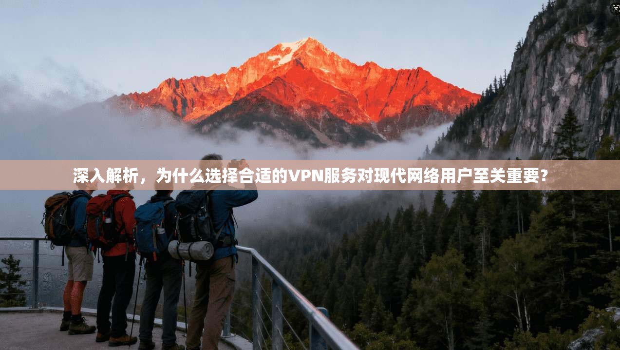 深入解析，为什么选择合适的VPN服务对现代网络用户至关重要？