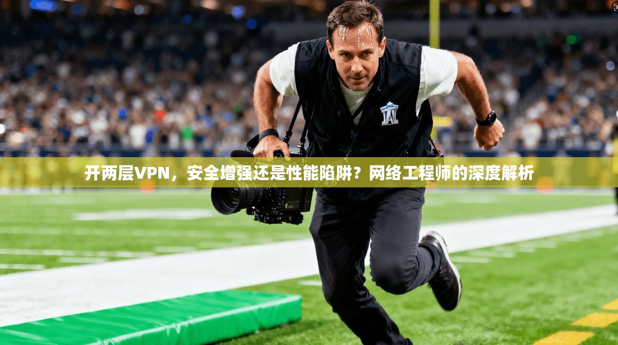 开两层VPN，安全增强还是性能陷阱？网络工程师的深度解析