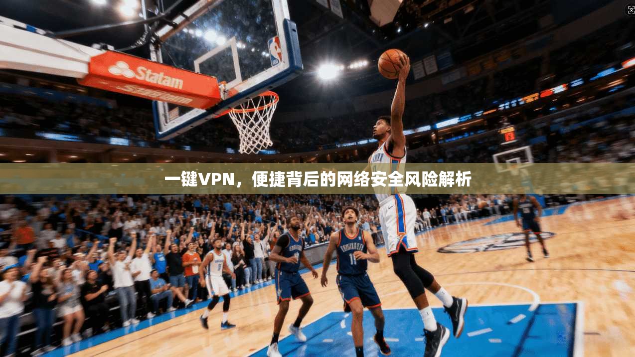 一键VPN，便捷背后的网络安全风险解析