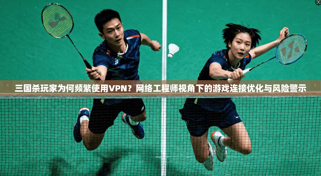 三国杀玩家为何频繁使用VPN？网络工程师视角下的游戏连接优化与风险警示
