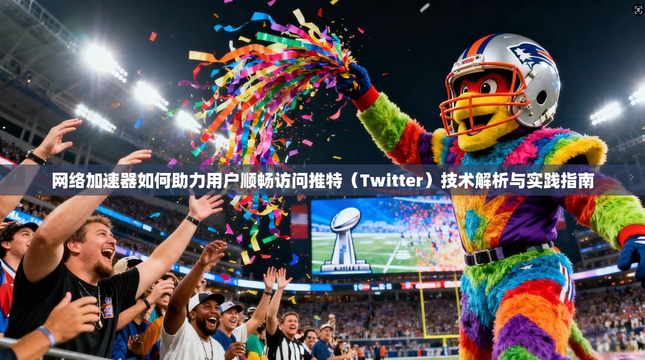 网络加速器如何助力用户顺畅访问推特(Twitter)技术解析与实践指南