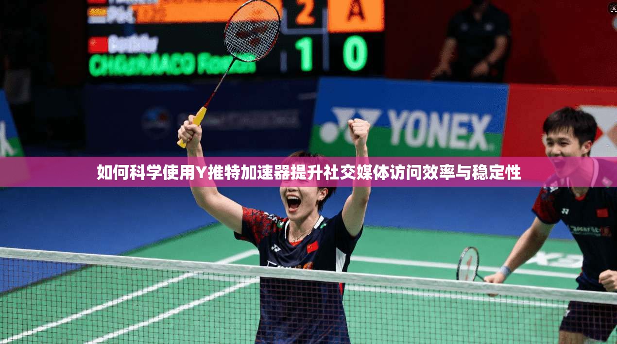 如何科学使用Y推特加速器提升社交媒体访问效率与稳定性