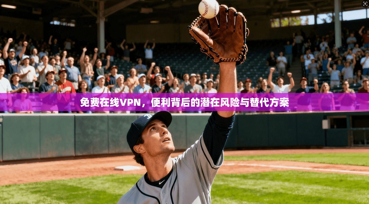 免费在线VPN，便利背后的潜在风险与替代方案