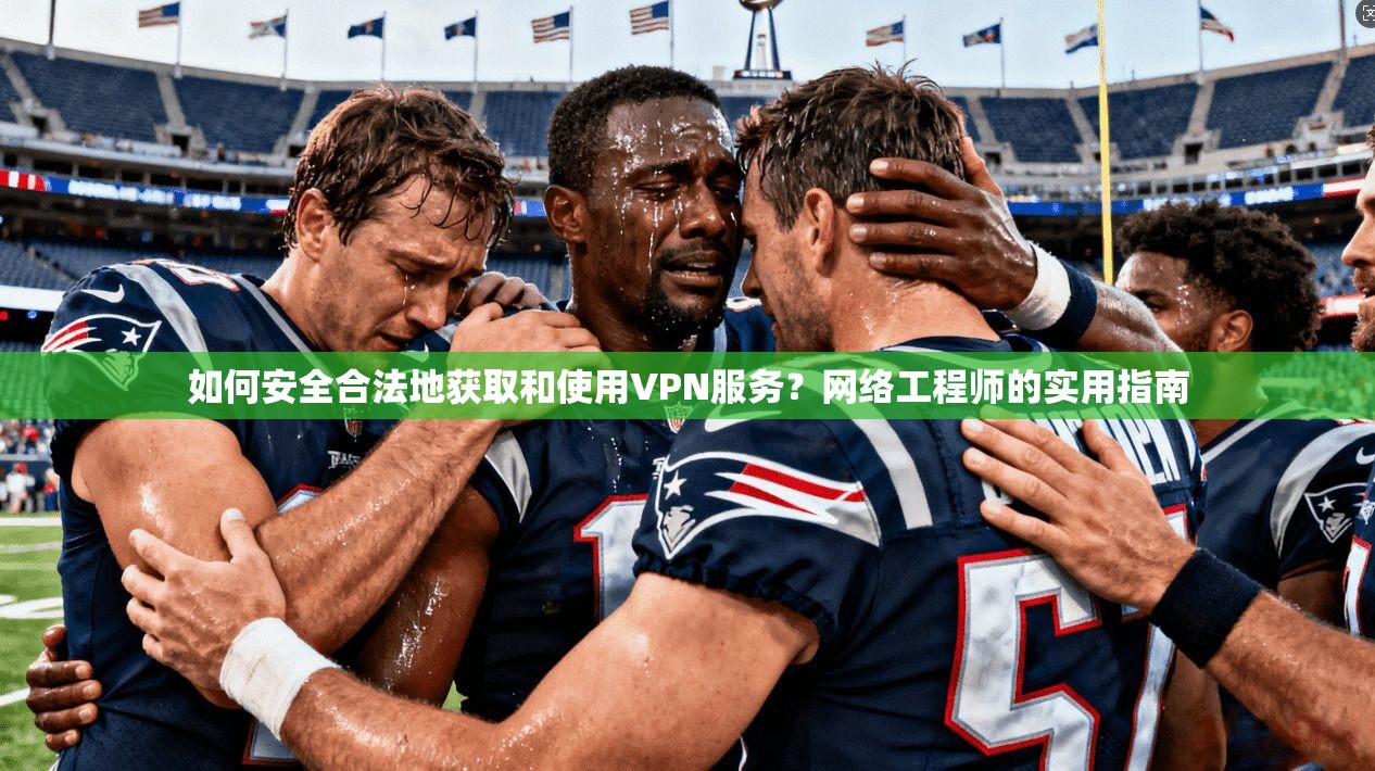 如何安全合法地获取和使用VPN服务？网络工程师的实用指南