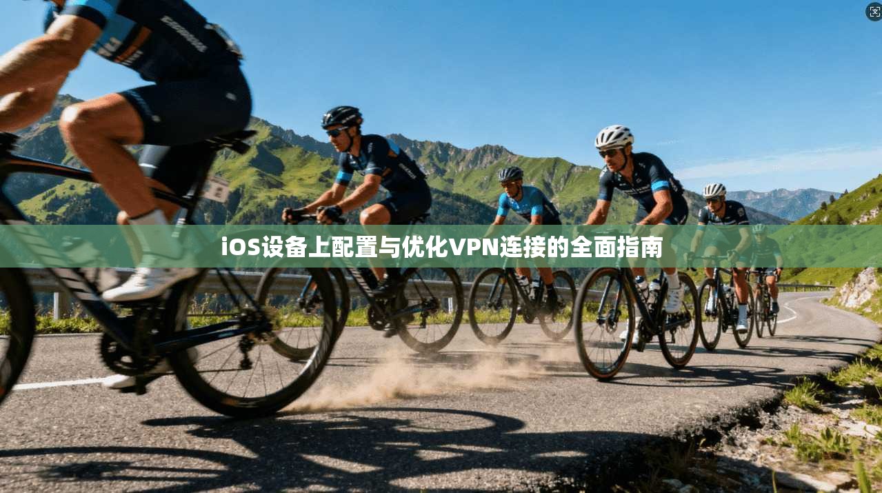 iOS设备上配置与优化VPN连接的全面指南