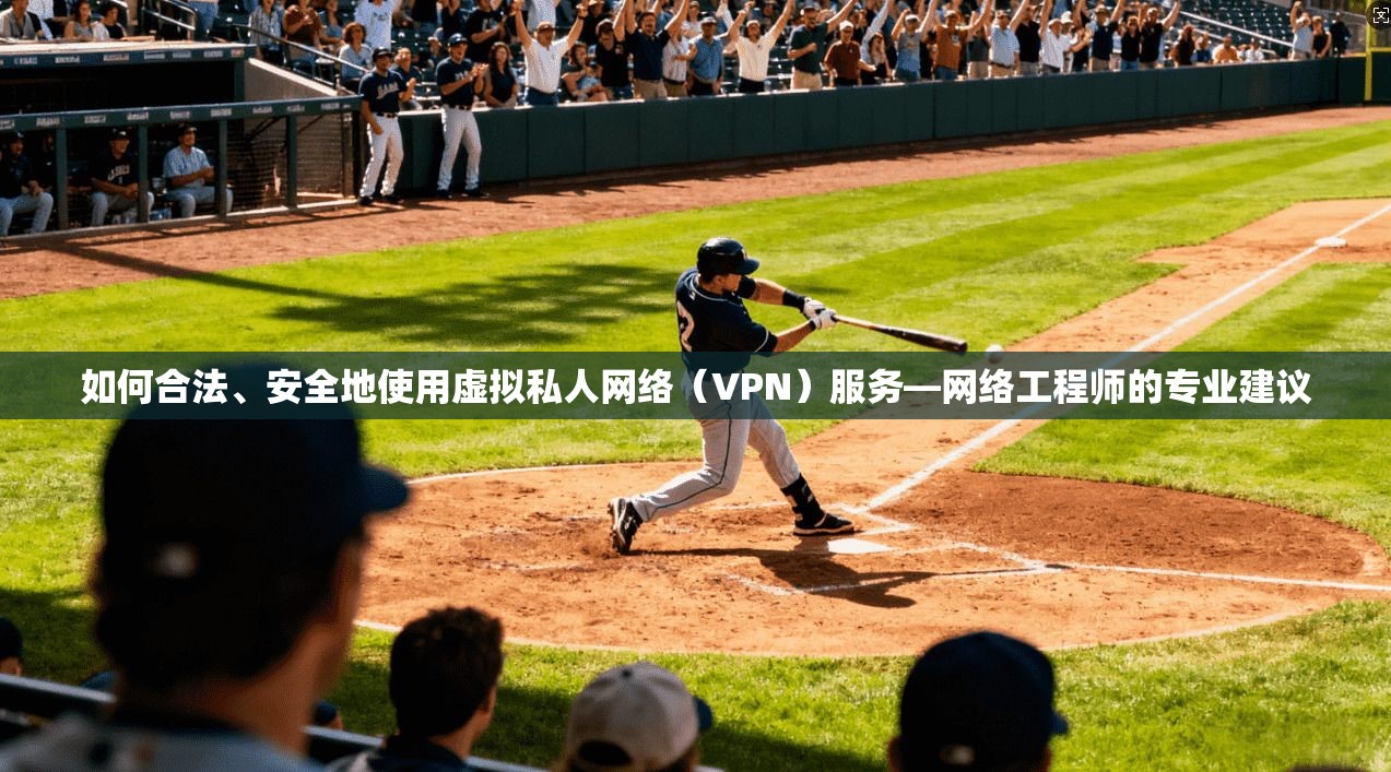 如何合法、安全地使用虚拟私人网络(VPN)服务—网络工程师的专业建议