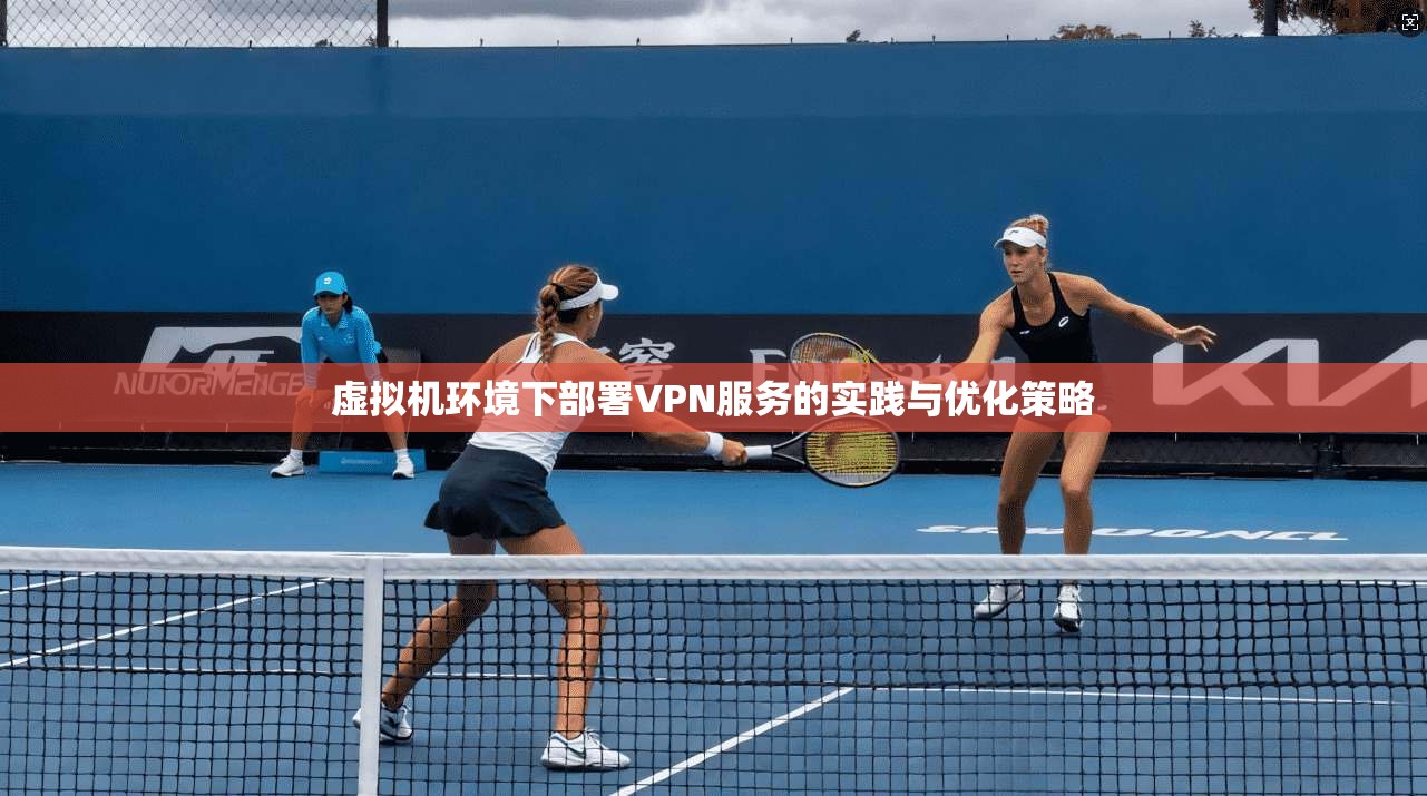虚拟机环境下部署VPN服务的实践与优化策略
