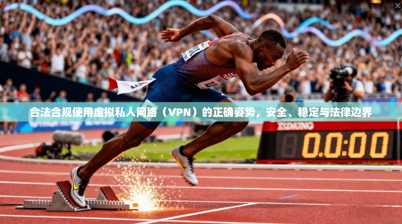合法合规使用虚拟私人网络(VPN)的正确姿势,安全、稳定与法律边界