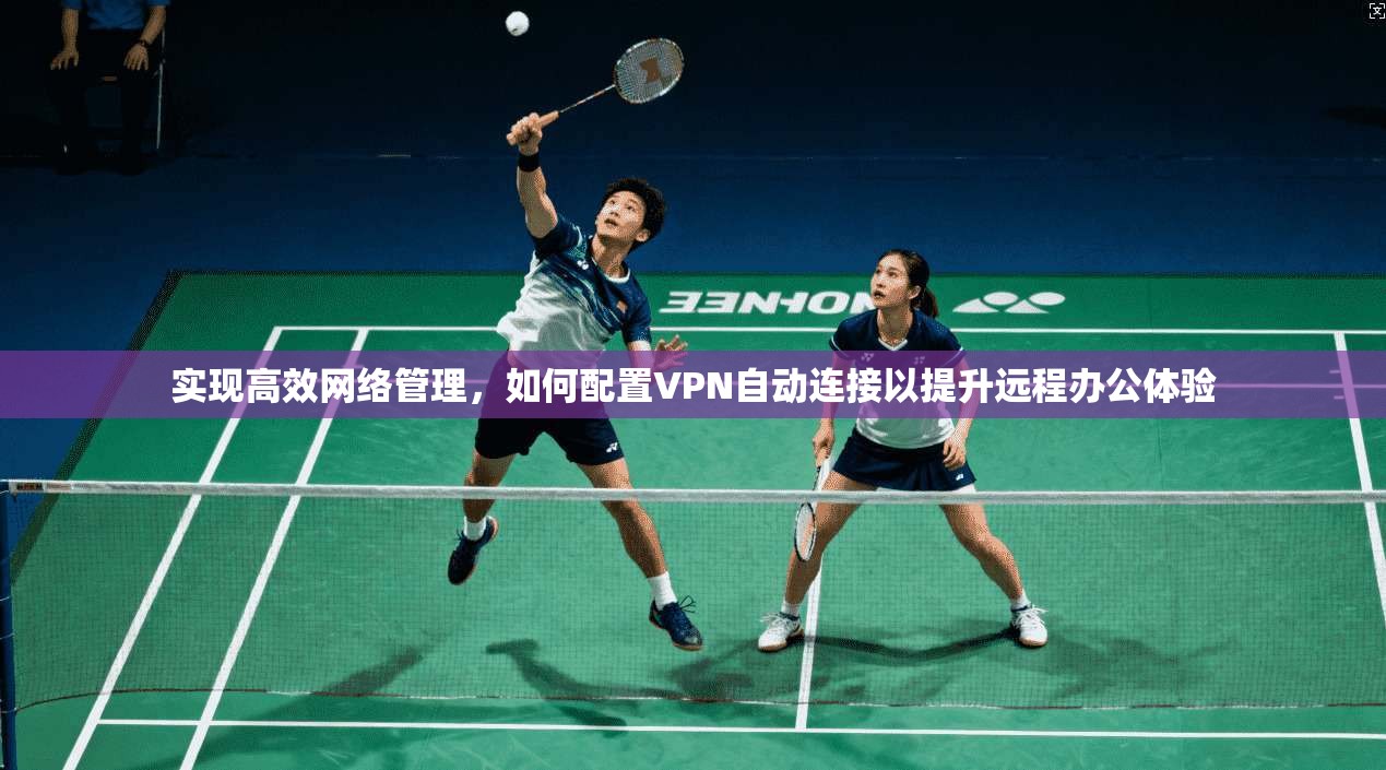 实现高效网络管理,如何配置VPN自动连接以提升远程办公体验