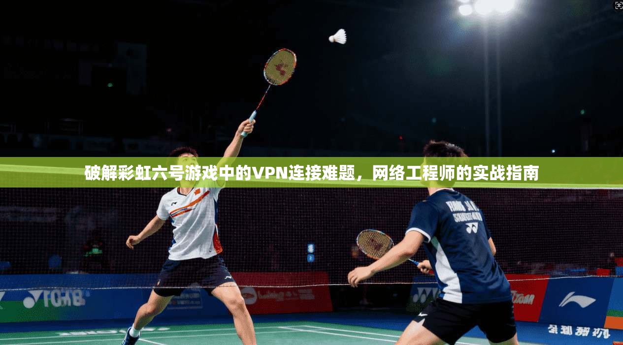 破解彩虹六号游戏中的VPN连接难题，网络工程师的实战指南