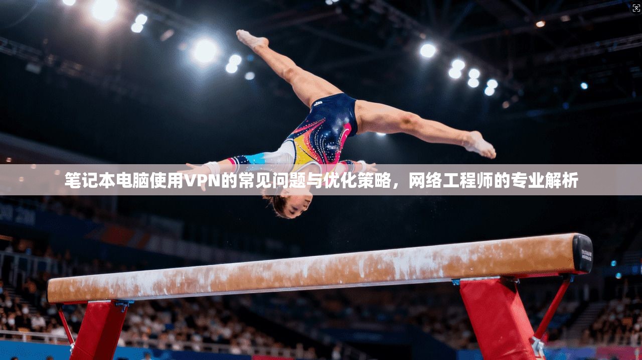 笔记本电脑使用VPN的常见问题与优化策略,网络工程师的专业解析