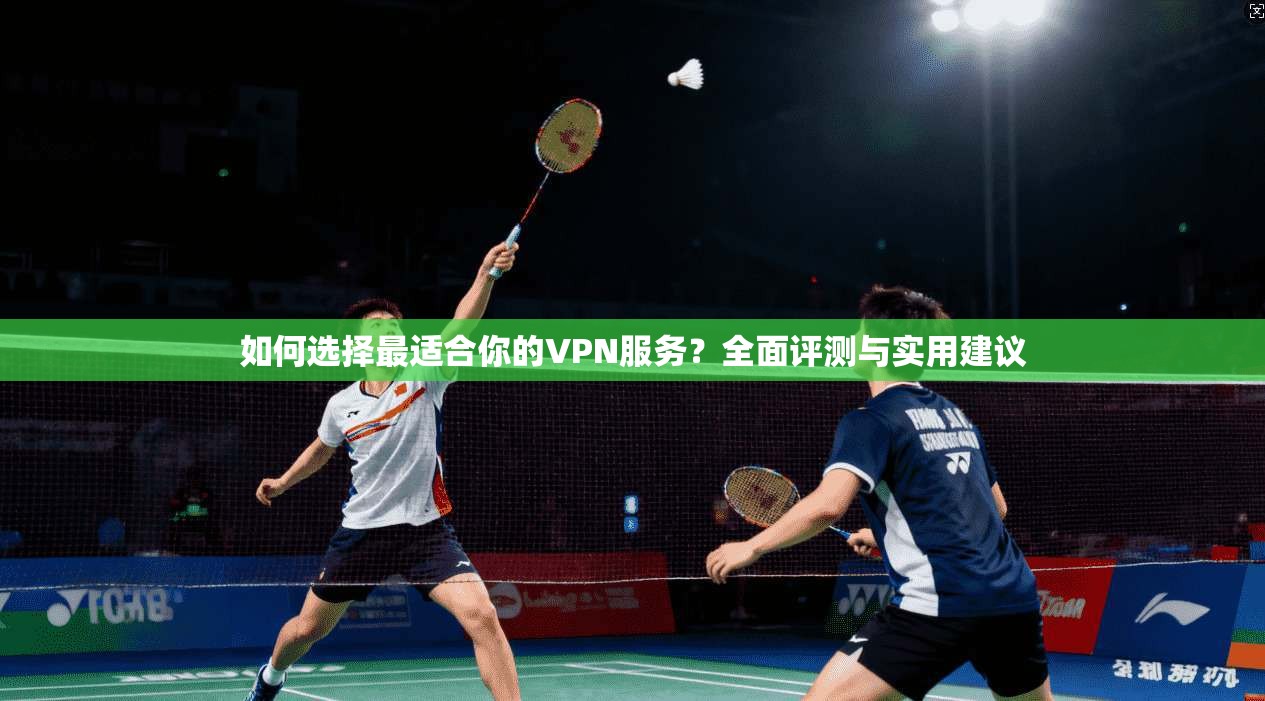 如何选择最适合你的VPN服务？全面评测与实用建议