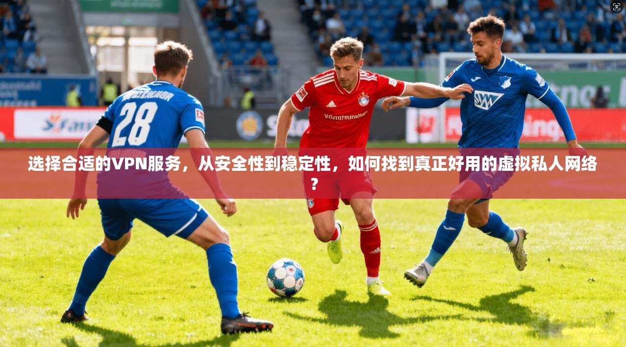 选择合适的VPN服务，从安全性到稳定性，如何找到真正好用的虚拟私人网络？