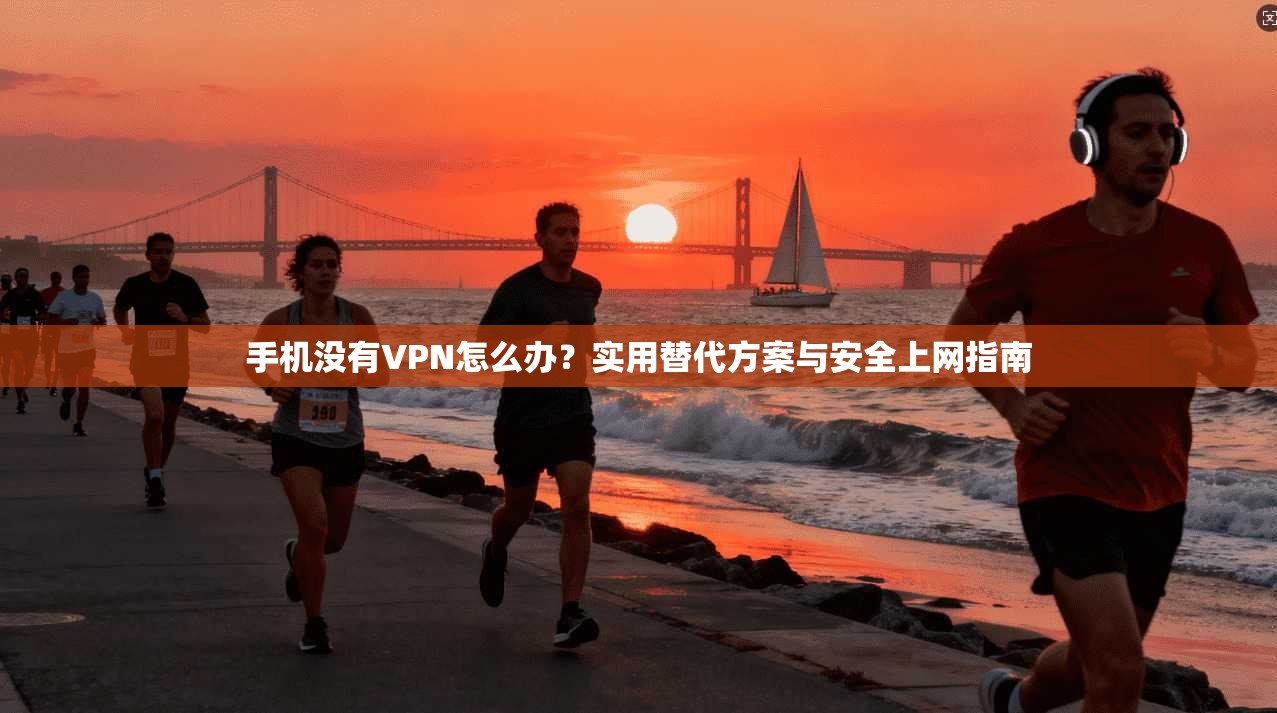 手机没有VPN怎么办？实用替代方案与安全上网指南