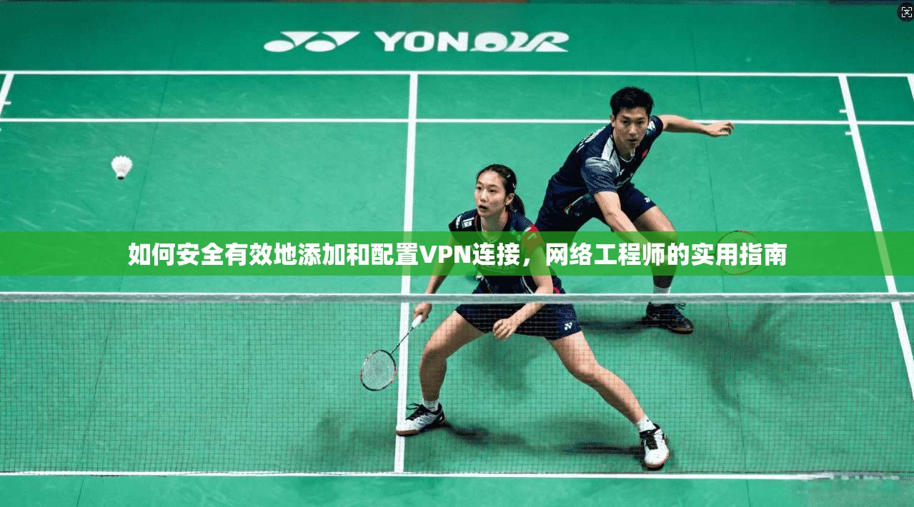 如何安全有效地添加和配置VPN连接，网络工程师的实用指南