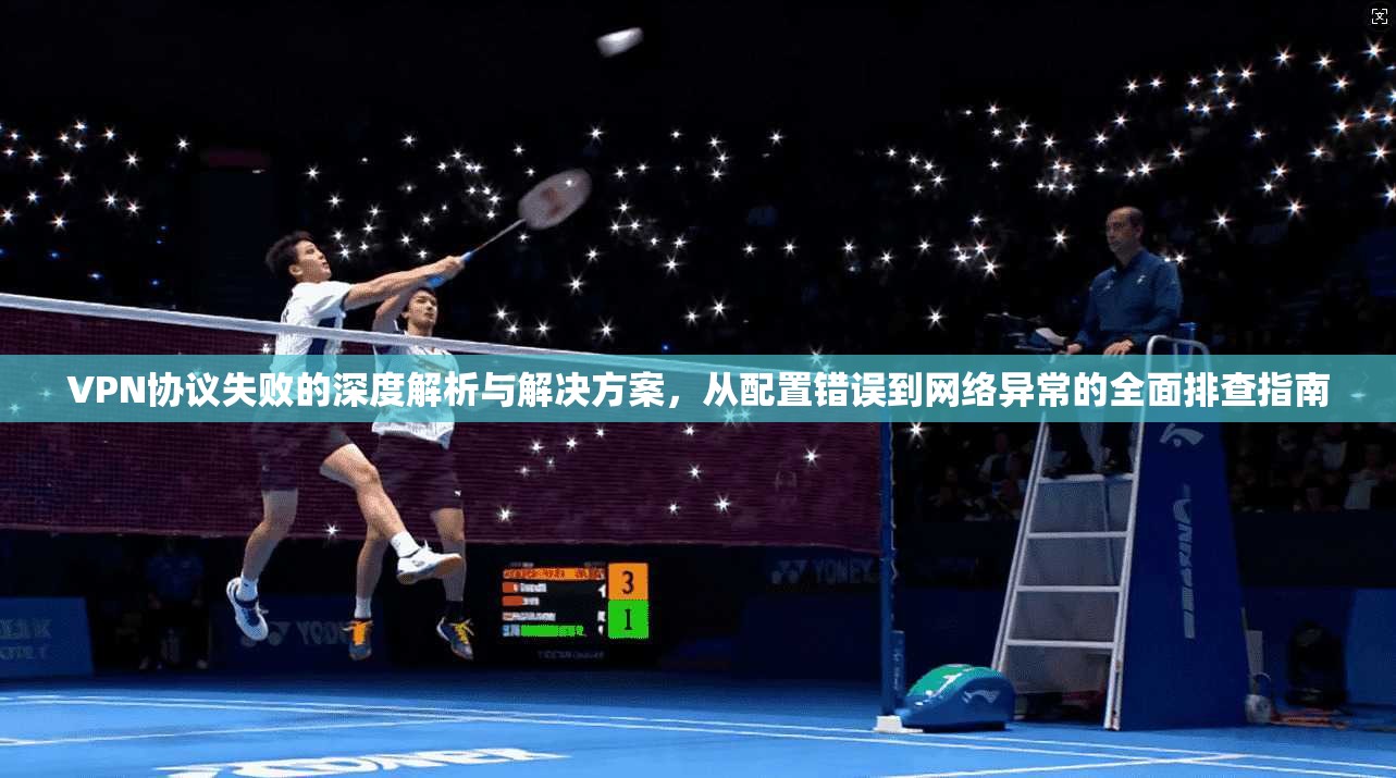 VPN协议失败的深度解析与解决方案，从配置错误到网络异常的全面排查指南