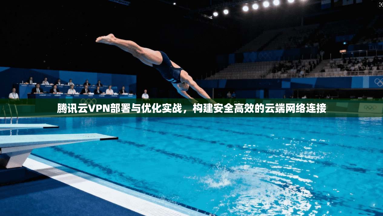 腾讯云VPN部署与优化实战，构建安全高效的云端网络连接