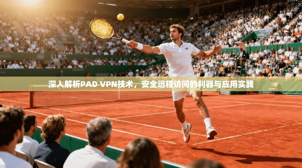 深入解析PAD VPN技术，安全远程访问的利器与应用实践
