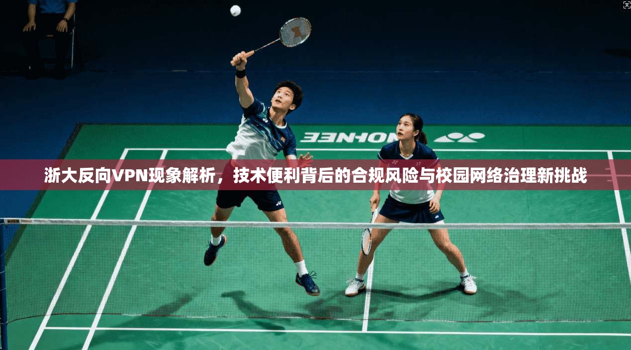 浙大反向VPN现象解析,技术便利背后的合规风险与校园网络治理新挑战 浙大反向VPN现象解析,技术便利背后的合规风险与校园网络治理新挑战